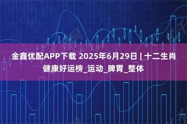 金鑫优配APP下载 2025年6月29日 | 十二生肖健康好运榜_运动_脾胃_整体