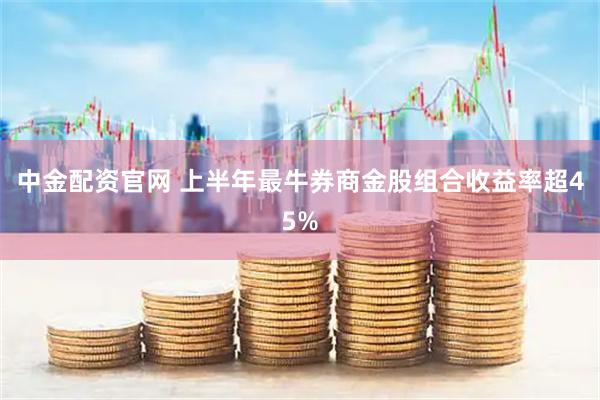 中金配资官网 上半年最牛券商金股组合收益率超45%