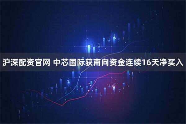 沪深配资官网 中芯国际获南向资金连续16天净买入