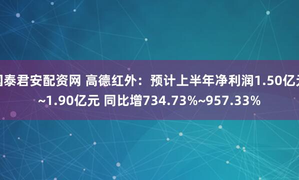 国泰君安配资网 高德红外：预计上半年净利润1.50亿元~1.90亿元 同比增734.73%~957.33%