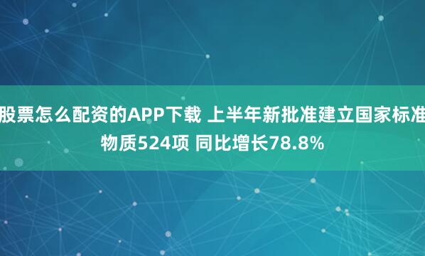股票怎么配资的APP下载 上半年新批准建立国家标准物质524项 同比增长78.8%