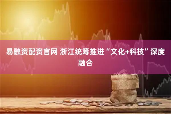 易融资配资官网 浙江统筹推进“文化+科技”深度融合