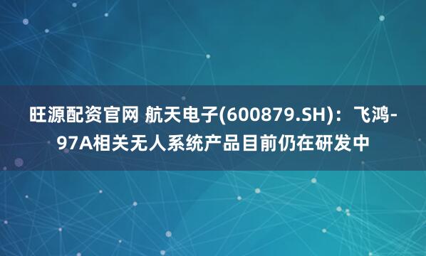 旺源配资官网 航天电子(600879.SH)：飞鸿-97A相关无人系统产品目前仍在研发中