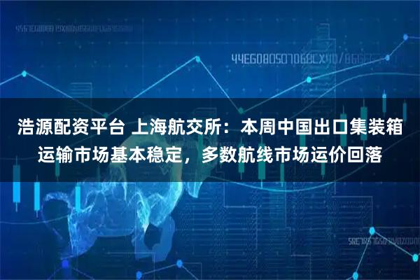 浩源配资平台 上海航交所：本周中国出口集装箱运输市场基本稳定，多数航线市场运价回落
