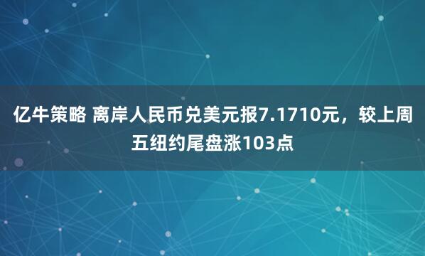 亿牛策略 离岸人民币兑美元报7.1710元，较上周五纽约尾盘涨103点