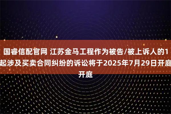 国睿信配官网 江苏金马工程作为被告/被上诉人的1起涉及买卖合同纠纷的诉讼将于2025年7月29日开庭