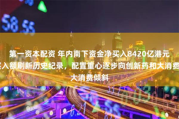 第一资本配资 年内南下资金净买入8420亿港元 净买入额刷新历史纪录,配置重心逐步向创新药和大消费倾斜