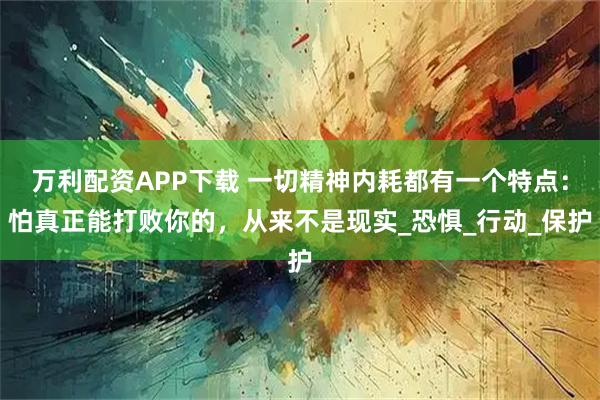 万利配资APP下载 一切精神内耗都有一个特点：怕真正能打败你的，从来不是现实_恐惧_行动_保护