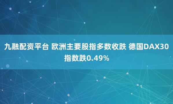 九融配资平台 欧洲主要股指多数收跌 德国DAX30指数跌0.49%