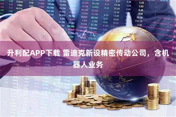 升利配APP下载 雷迪克新设精密传动公司，含机器人业务