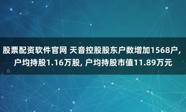 股票配资软件官网 天音控股股东户数增加1568户, 户均持股1.16万股, 户均持股市值11.89万元
