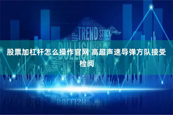 股票加杠杆怎么操作官网 高超声速导弹方队接受检阅