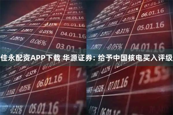 佳永配资APP下载 华源证券: 给予中国核电买入评级