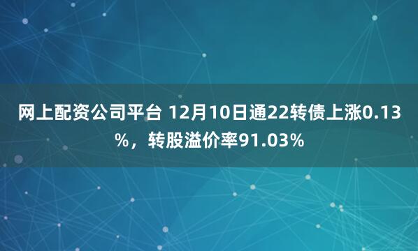 网上配资公司平台 12月10日通22转债上涨0.13%，转股溢价率91.03%
