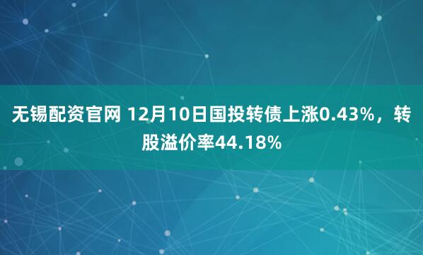 无锡配资官网 12月10日国投转债上涨0.43%，转股溢价率44.18%