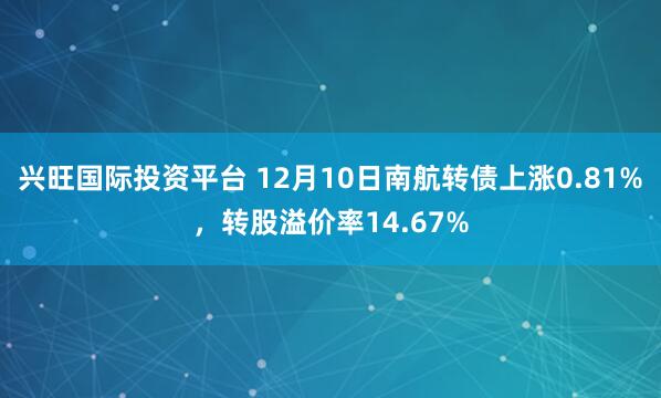 兴旺国际投资平台 12月10日南航转债上涨0.81%，转股溢价率14.67%