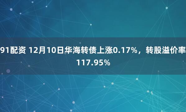 91配资 12月10日华海转债上涨0.17%，转股溢价率117.95%