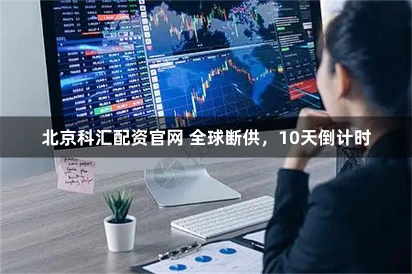 北京科汇配资官网 全球断供,10天倒计时